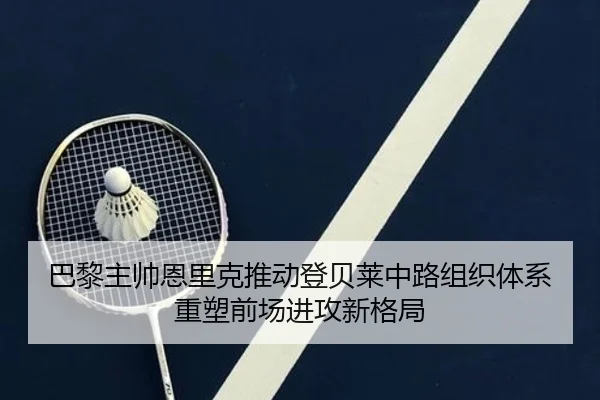 巴黎主帅恩里克推动登贝莱中路组织体系重塑前场进攻新格局