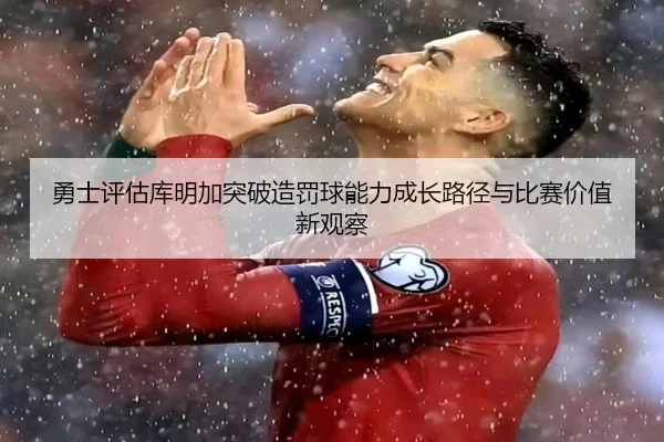 勇士评估库明加突破造罚球能力成长路径与比赛价值新观察