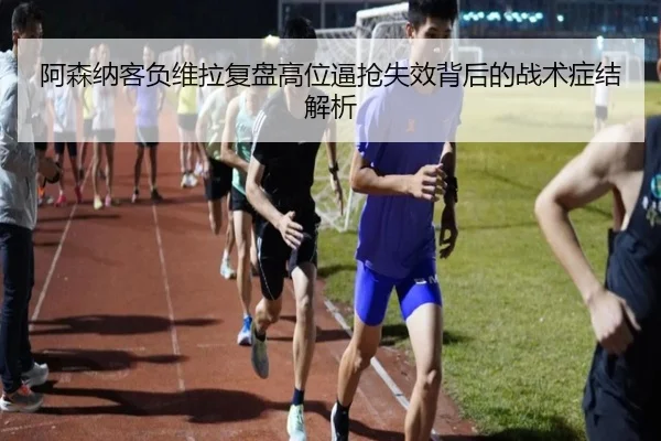 阿森纳客负维拉复盘高位逼抢失效背后的战术症结解析