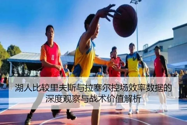 湖人比较里夫斯与拉塞尔控场效率数据的深度观察与战术价值解析
