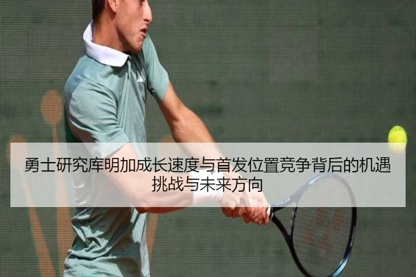 勇士研究库明加成长速度与首发位置竞争背后的机遇挑战与未来方向