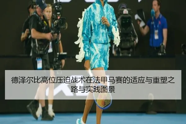 德泽尔比高位压迫战术在法甲马赛的适应与重塑之路与实践图景
