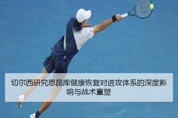 切尔西研究恩昆库健康恢复对进攻体系的深度影响与战术重塑