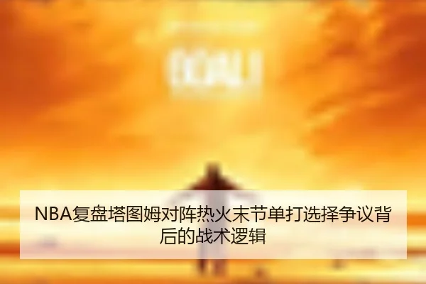 NBA复盘塔图姆对阵热火末节单打选择争议背后的战术逻辑