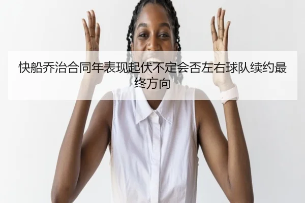 快船乔治合同年表现起伏不定会否左右球队续约最终方向