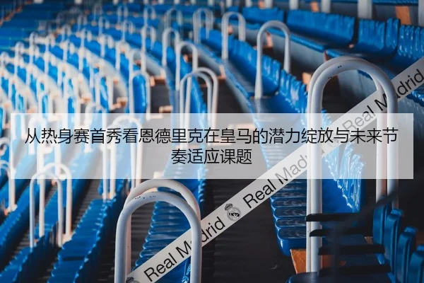 从热身赛首秀看恩德里克在皇马的潜力绽放与未来节奏适应课题