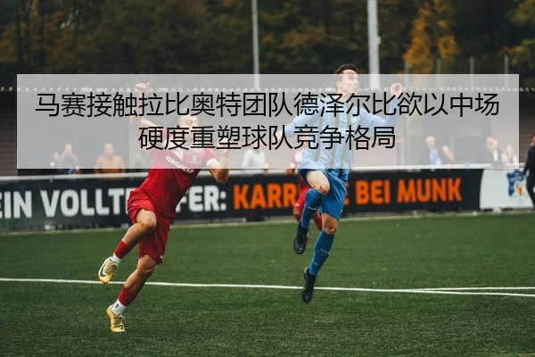 马赛接触拉比奥特团队德泽尔比欲以中场硬度重塑球队竞争格局