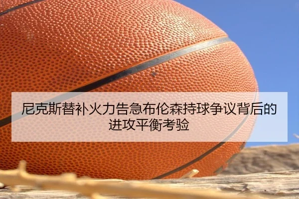 尼克斯替补火力告急布伦森持球争议背后的进攻平衡考验